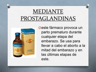 MEDIANTE
PROSTAGLANDINAS
Oeste fármaco provoca un
parto prematuro durante
cualquier etapa del
embarazo. Se usa para
llevar a cabo el aborto a la
mitad del embarazo y en
las últimas etapas de
este.
 