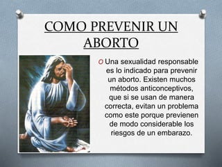 COMO PREVENIR UN
ABORTO
O Una sexualidad responsable
es lo indicado para prevenir
un aborto. Existen muchos
métodos anticonceptivos,
que si se usan de manera
correcta, evitan un problema
como este porque previenen
de modo considerable los
riesgos de un embarazo.
 