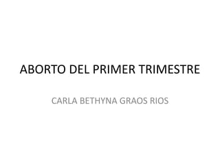 ABORTO DEL PRIMER TRIMESTRE
CARLA BETHYNA GRAOS RIOS
 