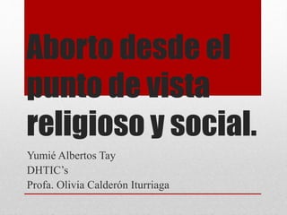 Aborto desde el
punto de vista
religioso y social.
Yumié Albertos Tay
DHTIC’s
Profa. Olivia Calderón Iturriaga
 