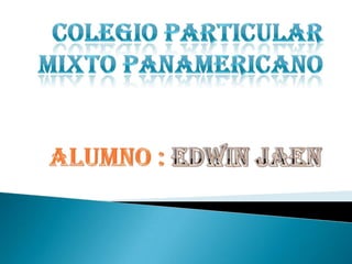 COLEGIO PARTICULAR MIXTO PANAMERICANO ALUMNO : EDWIN JAEN 