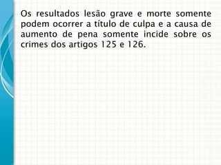 Os resultados lesão grave e morte somente
podem ocorrer a título de culpa e a causa de
aumento de pena somente incide sobre os
crimes dos artigos 125 e 126.
 