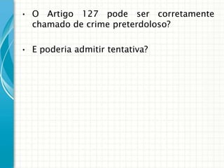 • O Artigo 127 pode ser corretamente
  chamado de crime preterdoloso?

• E poderia admitir tentativa?
 