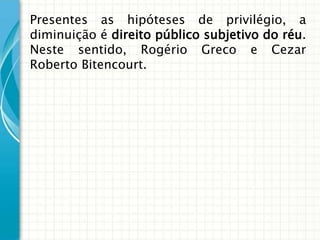 Presentes as hipóteses de privilégio, a
diminuição é direito público subjetivo do réu.
Neste sentido, Rogério Greco e Cezar
Roberto Bitencourt.
 