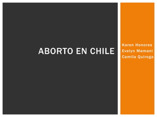 Karen Honores 
Evelyn Mamani 
Cami la Quiroga 
ABORTO EN CHILE 
 
