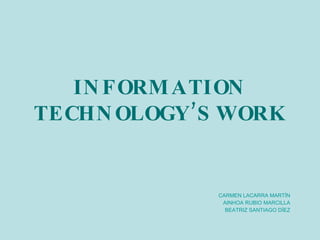 INFORMATION TECHNOLOGY’S WORK CARMEN LACARRA MART ÍN AINHOA RUBIO MARCILLA BEATRIZ SANTIAGO D ÍEZ 