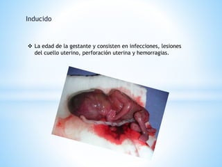 Inducido 
 La edad de la gestante y consisten en infecciones, lesiones 
del cuello uterino, perforación uterina y hemorragias. 
 