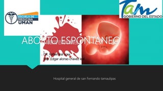 ABORTO ESPONTANEO
DR. Rafael leal sosa
Mip: Edgar alonso chavez leal
Hospital general de san Fernando tamaulipas
 