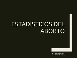 ESTADÍSTICOS DEL
ABORTO
#NogalenCES
 