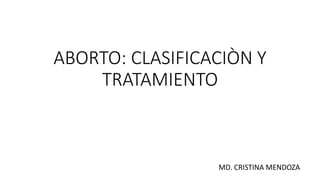 ABORTO: CLASIFICACIÒN Y
TRATAMIENTO
MD. CRISTINA MENDOZA
 