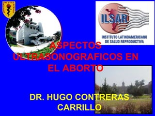 ASPECTOS
ULTRASONOGRAFICOS EN
EL ABORTO
DR. HUGO CONTRERAS
CARRILLO
 