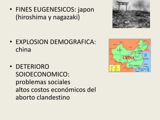 • FINES EUGENESICOS: japon
(hiroshima y nagazaki)
• EXPLOSION DEMOGRAFICA:
china
• DETERIORO
SOIOECONOMICO:
problemas sociales
altos costos económicos del
aborto clandestino
 