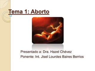 Tema 1: Aborto
Presentado a: Dra. Hazel Chévez
Ponente: Int. Jisel Lourdes Baires Berrios
 