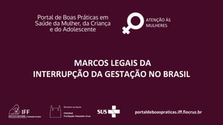 portaldeboaspraticas.iff.fiocruz.br
ATENÇÃO ÀS
MULHERES
MARCOS LEGAIS DA
INTERRUPÇÃO DA GESTAÇÃO NO BRASIL
 