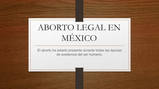 ABORTO LEGAL EN
MÉXICO
El aborto ha estado presente durante todas las épocas
de existencia del ser humano.
 
