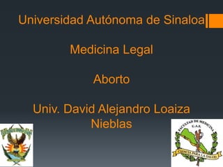 Universidad Autónoma de Sinaloa
Medicina Legal
Aborto
Univ. David Alejandro Loaiza
Nieblas
 