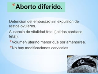 *Aborto diferido.
Detención del embarazo sin expulsión de
restos ovulares.
Ausencia de vitalidad fetal (latidos cardíaco
fetal).
*Volumen uterino menor que por amenorrea.
*No hay modificaciones cervicales.
 