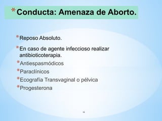 *Conducta: Amenaza de Aborto.
*Reposo Absoluto.
*En caso de agente infeccioso realizar
antibioticoterapia.
*Antiespasmódicos
*Paraclínicos
*Ecografía Transvaginal o pélvica
*Progesterona
19
 