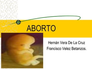 ABORTO
Hernán Vera De La Cruz
Francisco Velez Betanzos.

 