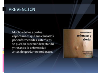 PREVENCION 
Muchos de los abortos 
espontáneos que son causados 
por enfermedades sistémicas 
se pueden prevenir detectando 
y tratando la enfermedad 
antes de quedar en embarazo. 
 