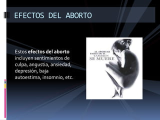 EFECTOS DEL ABORTO 
Estos efectos del aborto 
incluyen sentimientos de 
culpa, angustia, ansiedad, 
depresión, baja 
autoestima, insomnio, etc. 
 