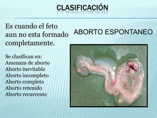 ClasificaciónEs cuando el feto aun no esta formado completamente. Se clasifican en:Amenaza de abortoAborto inevitableAborto incompletoAborto completoAborto retenidoAborto recurrenteABORTO ESPONTANEO