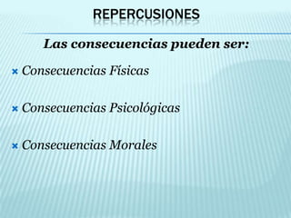 Repercusiones Las consecuencias pueden ser:Consecuencias FísicasConsecuencias PsicológicasConsecuencias Morales