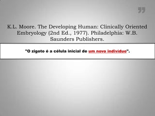 "O zigoto é a célula inicial de um novo indivíduo".
K.L. Moore. The Developing Human: Clinically Oriented
Embryology (2nd Ed., 1977). Philadelphia: W.B.
Saunders Publishers.
”
 