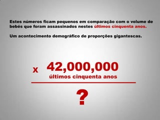 Estes números ficam pequenos em comparação com o volume de
bebés que foram assassinados nestes últimos cinquenta anos.
Um acontecimento demográfico de proporções gigantescas.
últimos cinquenta anos
?
X 42,000,000
 