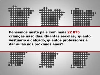 Pensemos neste país com mais 22 875
crianças nascidas. Quantas escolas, quanto
vestuário e calçado, quantos professores a
dar aulas nos próximos anos?
 