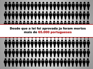 Desde que a lei foi aprovada ja foram mortos
mais de 65.000 portugueses
 