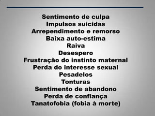 Sentimento de culpa
Impulsos suicidas
Arrependimento e remorso
Baixa auto-estima
Raiva
Desespero
Frustração do instinto maternal
Perda do interesse sexual
Pesadelos
Tonturas
Sentimento de abandono
Perda de confiança
Tanatofobia (fobia à morte)
 