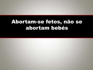 Abortam-se fetos, não se
abortam bebés
 