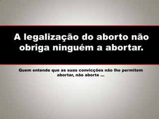 A legalização do aborto não
obriga ninguém a abortar.
Quem entende que as suas convicções não lhe permitem
abortar, não aborte …
 