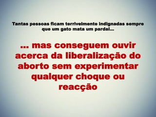 Tantas pessoas ficam terrivelmente indignadas sempre
que um gato mata um pardal…
... mas conseguem ouvir
acerca da liberalização do
aborto sem experimentar
qualquer choque ou
reacção
 