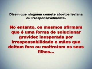 Dizem que ninguém comete abortos leviana
ou irresponsavelmente.
No entanto, os mesmos afirmam
que é uma forma de solucionar
gravidez inesperada por
irresponsabilidade e mães que
deitam fora ou maltratam os seus
filhos...
 