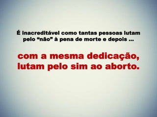 É inacreditável como tantas pessoas lutam
pelo “não” à pena de morte e depois …
com a mesma dedicação,
lutam pelo sim ao aborto.
 