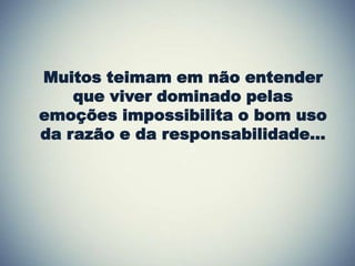 Muitos teimam em não entender
que viver dominado pelas
emoções impossibilita o bom uso
da razão e da responsabilidade...
 