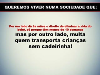 QUEREMOS VIVER NUMA SOCIEDADE QUE:
Por um lado dá às mães o direito de eliminar a vida do
bebé, só porque têm menos de 10 semanas
mas por outro lado, multa
quem transporta crianças
sem cadeirinha!
 