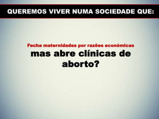 Fecha maternidades por razões económicas
mas abre clínicas de
aborto?
QUEREMOS VIVER NUMA SOCIEDADE QUE:
 