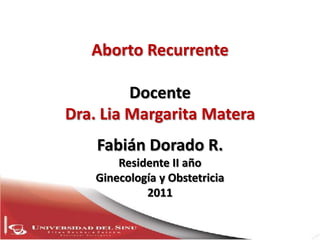 Aborto Recurrente

         Docente
Dra. Lia Margarita Matera
    Fabián Dorado R.
        Residente II año
    Ginecología y Obstetricia
             2011
 