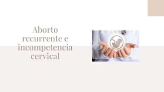 Aborto
recurrente e
incompetencia
cervical
 