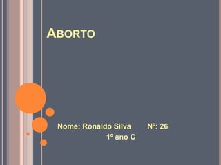 ABORTO




 Nome: Ronaldo Silva    Nº: 26
             1º ano C
 