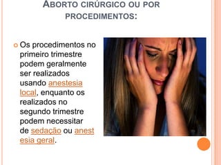 ABORTO CIRÚRGICO OU POR
           PROCEDIMENTOS:


 Os procedimentos no
 primeiro trimestre
 podem geralmente
 ser realizados
 usando anestesia
 local, enquanto os
 realizados no
 segundo trimestre
 podem necessitar
 de sedação ou anest
 esia geral.
 