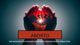 ABORTO
SAIR MOSQUERA, PAULA NAVARRO, MARIA NUÑEZ, MARYORIS ORTEGA, DANNA OTERO
 