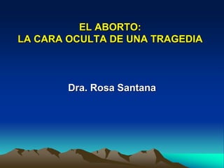 EL ABORTO:
LA CARA OCULTA DE UNA TRAGEDIA
Dra. Rosa Santana
 