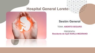 Hospital General Loreto
Sesión General
TEMA: ABORTO SEGURO
PRESENTA:
Residente de GyO KARLA MEDRANO
 