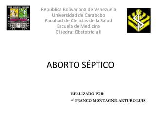 ABORTO SÉPTICO República Bolivariana de Venezuela Universidad de Carabobo Facultad de Ciencias de la Salud Escuela de Medicina Cátedra: Obstetricia II ,[object Object],[object Object]
