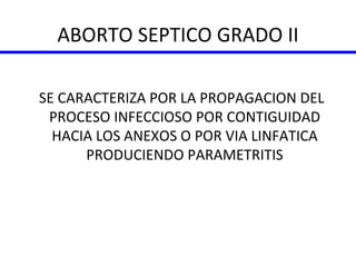 ABORTO SEPTICO GRADO II SE CARACTERIZA POR LA PROPAGACION DEL PROCESO INFECCIOSO POR CONTIGUIDAD HACIA LOS ANEXOS O POR VIA LINFATICA PRODUCIENDO PARAMETRITIS 