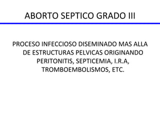 ABORTO SEPTICO GRADO III PROCESO INFECCIOSO DISEMINADO MAS ALLA DE ESTRUCTURAS PELVICAS ORIGINANDO PERITONITIS, SEPTICEMIA, I.R.A, TROMBOEMBOLISMOS, ETC. 
